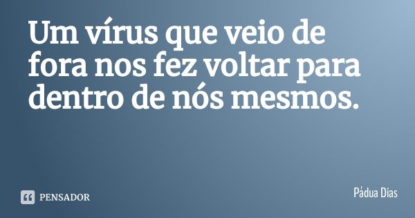 Um vírus que veio de fora nos fez voltar para dentro de nós mesmos.... Frase de Pádua Dias.