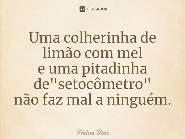 ⁠Uma colherinha de limão com mel e uma pitadinha de "setocômetro" não faz mal a ninguém.... Frase de Pádua Dias.