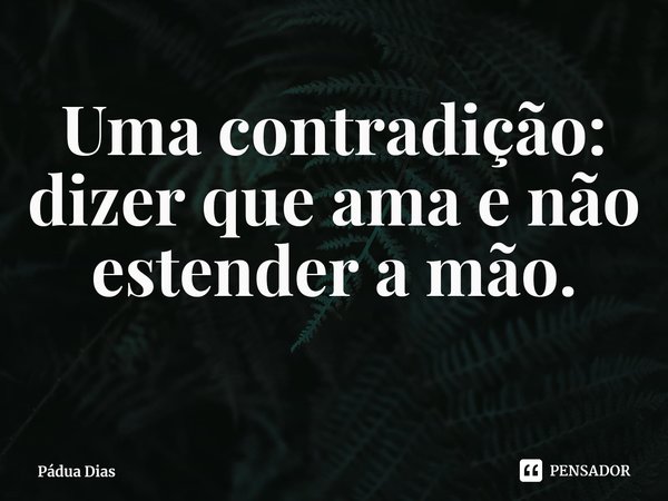 ⁠Uma contradição: dizer que ama e não estender a mão.... Frase de Pádua Dias.