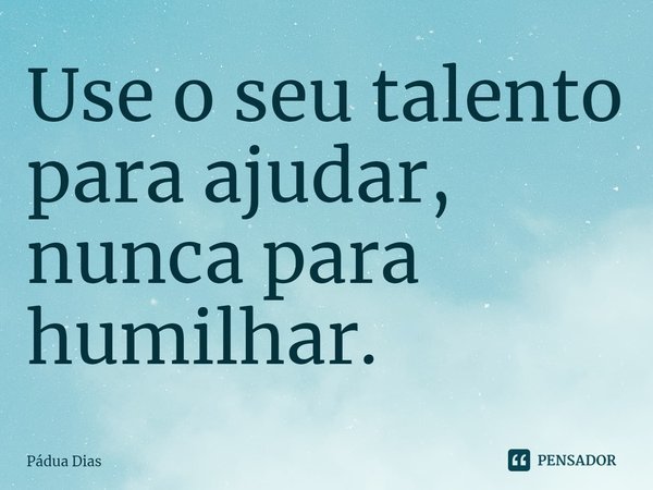 ⁠Use o seu talento para ajudar,
nunca para humilhar.... Frase de Pádua Dias.