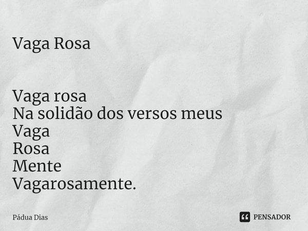 ⁠Vaga Rosa Vaga rosa
Na solidão dos versos meus
Vaga
Rosa
Mente
Vagarosamente.... Frase de Pádua Dias.
