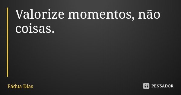 Valorize momentos, não coisas.... Frase de Pádua Dias.