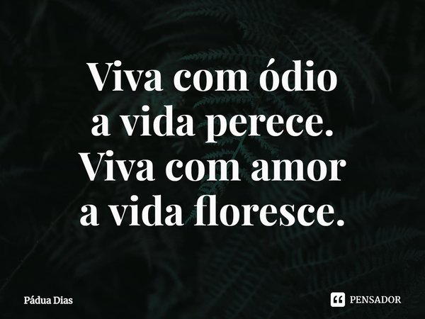 ⁠Viva com ódio
a vida perece.
Viva com amor
a vida floresce.... Frase de Pádua Dias.