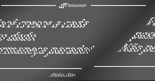 Você cresce a cada passo dado. Não permaneça parado!... Frase de Pádua Dias.