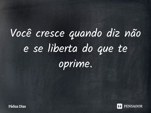⁠Você cresce quando diz não
e se liberta do que te oprime.... Frase de Pádua Dias.