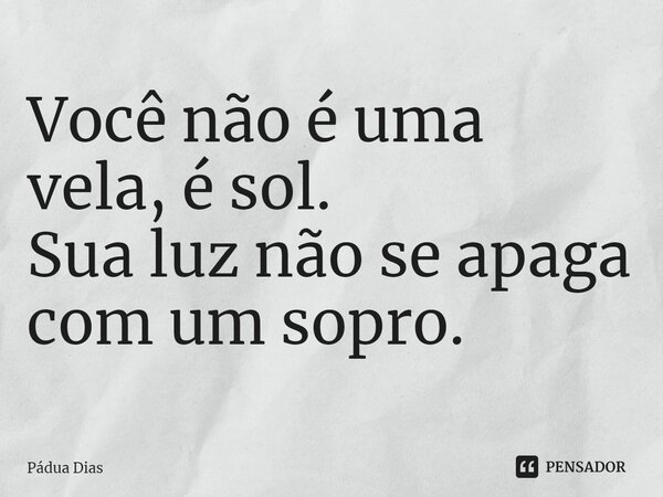 ⁠Você não é uma vela, é sol. Sua luz não se apaga com um sopro.... Frase de Pádua Dias.