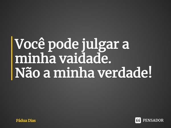 ⁠Você pode julgar a minha vaidade.
Não a minha verdade!... Frase de Pádua Dias.