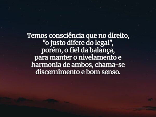 Temos consciência que no direito, "o justo difere do legal", porém, o fiel da balança, para manter o nivelamento e harmonia de ambos, chama-se discern... Frase de paduadesousa.