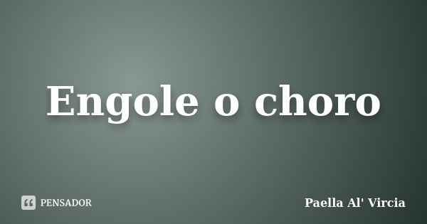 Engole o choro... Frase de Paella Al' Vircia.