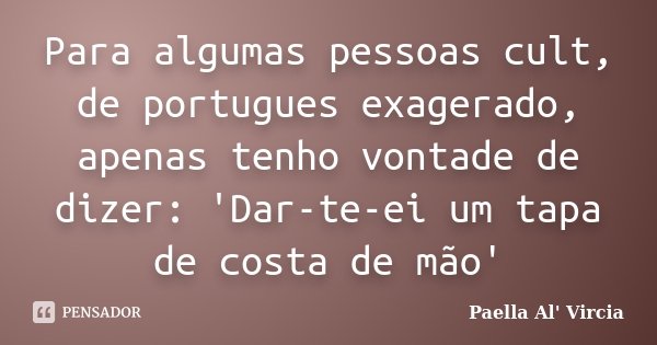 Para algumas pessoas cult, de portugues exagerado, apenas tenho vontade de dizer: 'Dar-te-ei um tapa de costa de mão'... Frase de Paella Al' Vircia.
