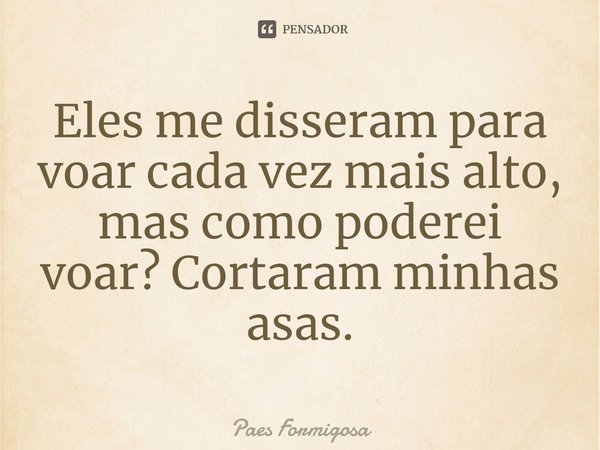 ⁠Eles me disseram para voar cada vez mais alto, mas como poderei voar? Cortaram minhas asas.... Frase de Paes Formigosa.