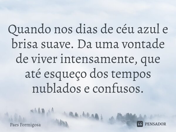 ⁠Quando nos dias de céu azul e brisa suave. Da uma vontade de viver intensamente, que até esqueço dos tempos nublados e confusos.... Frase de Paes Formigosa.