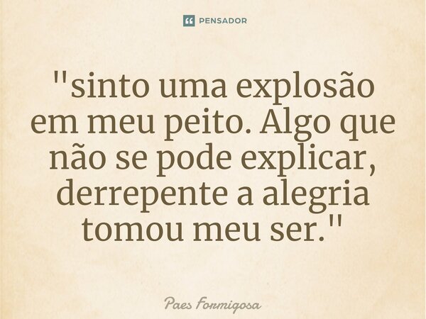 ⁠"sinto uma explosão em meu peito. Algo que não se pode explicar, derrepente a alegria tomou meu ser."... Frase de Paes Formigosa.