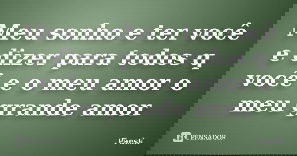 Meu sonho e ter você e dizer para todos q você e o meu amor o meu grande amor... Frase de Paesk.