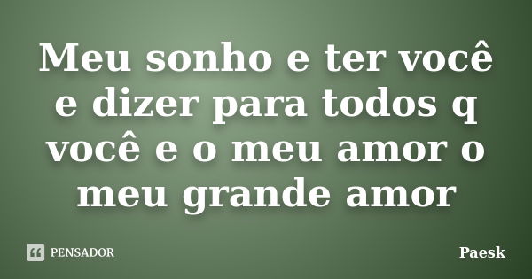 Meu sonho e ter você e dizer para todos q você e o meu amor o meu grande amor... Frase de Paesk.