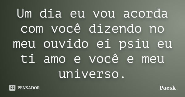 Um dia eu vou acorda com você dizendo no meu ouvido ei psiu eu ti amo e você e meu universo.... Frase de Paesk.