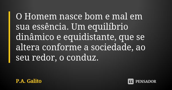 O Homem nasce bom e mal em sua essência. Um equilíbrio dinâmico e equidistante, que se altera conforme a sociedade, ao seu redor, o conduz.... Frase de P.A. Galito.