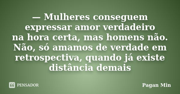 — Mulheres conseguem expressar amor verdadeiro na hora certa, mas homens não. Não, só amamos de verdade em retrospectiva, quando já existe distância demais... Frase de Pagan Min.