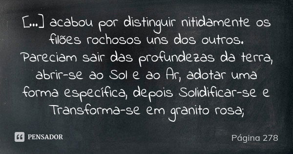 [...] acabou por distinguir nitidamente os filões rochosos uns dos outros. Pareciam sair das profundezas da terra, abrir-se ao Sol e ao Ar, adotar uma forma esp... Frase de Página 278.