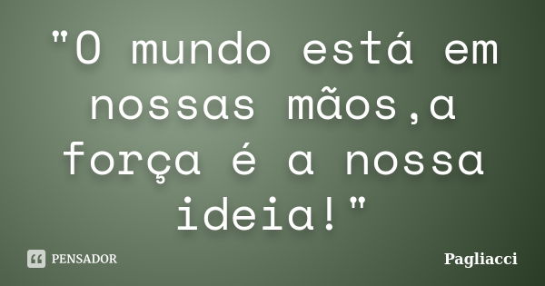 "O mundo está em nossas mãos,a força é a nossa ideia!"... Frase de Pagliacci.