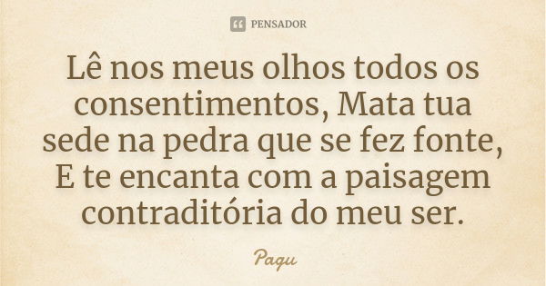 Lê nos meus olhos todos os consentimentos, Mata tua sede na pedra que se fez fonte, E te encanta com a paisagem contraditória do meu ser.... Frase de Pagú.