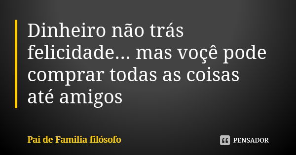 Dinheiro não trás felicidade... mas voçê pode comprar todas as coisas até amigos... Frase de Pai de Familia filósofo.