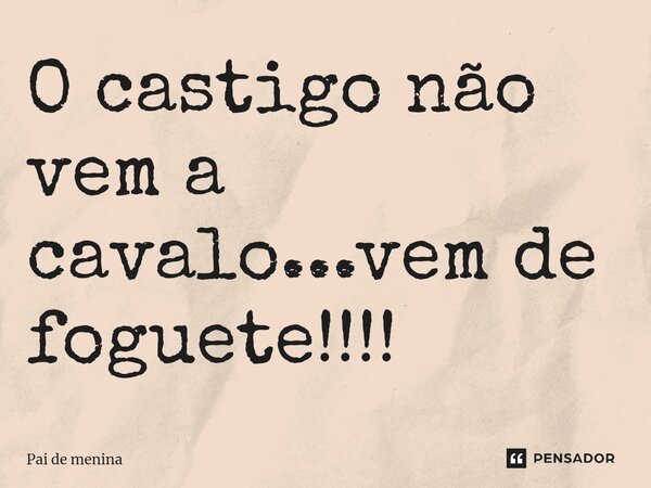 O castigo não vem a cavalo...vem de foguete!!!!... Frase de Pai de menina.