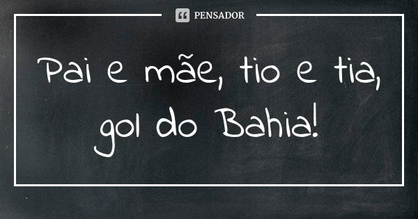 Pai e mãe, tio e tia, gol do Bahia!