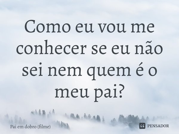 ⁠Como eu vou me conhecer se eu não sei nem quem é o meu pai?... Frase de Pai em dobro (filme).