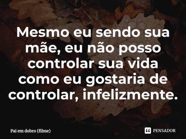 ⁠Mesmo eu sendo sua mãe, eu não posso controlar sua vida como eu gostaria de controlar, infelizmente.... Frase de Pai em dobro (filme).