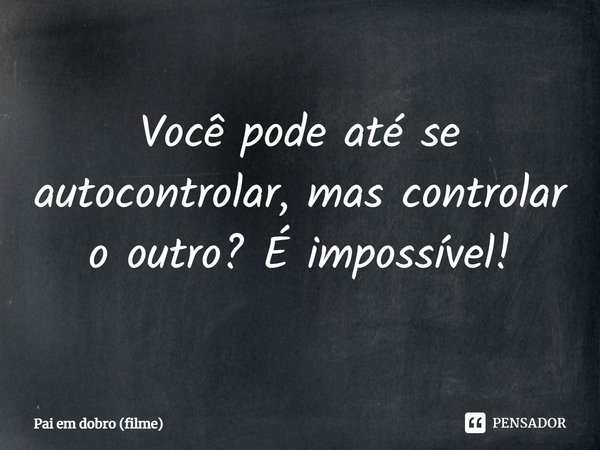 ⁠Você pode até se autocontrolar, mas controlar o outro? É impossível!... Frase de Pai em dobro (filme).