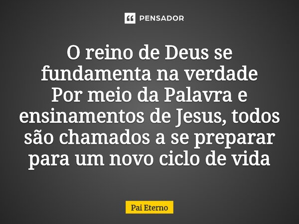 O reino de Deus se fundamenta na verdade Por meio da Palavra e ensinamentos de Jesus, todos são chamados a se preparar para um novo ciclo de vida⁠... Frase de Pai Eterno.
