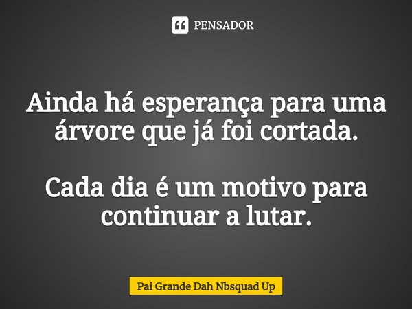 Ainda há esperança para uma árvore que já foi cortada. Cada dia é um motivo para continuar a lutar.... Frase de Pai Grande Dah Nbsquad Up.