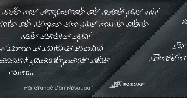 Não me arrependo de nada que vivi Venho do tempo em que muito disto não estava aqui Eu vi como a cultura evoluiu Também assisti quando parte dela ruim...... Frase de Pai Grande Dah Nbsquad.