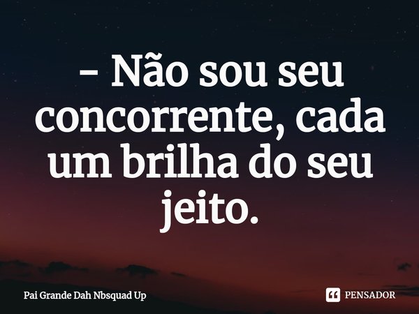 ⁠- Não sou seu concorrente, cada um brilha do seu jeito.... Frase de Pai Grande Dah Nbsquad Up.