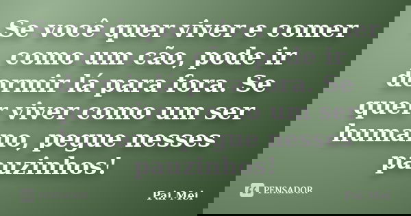 Se você quer viver e comer como um cão, pode ir dormir lá para fora. Se quer viver como um ser humano, pegue nesses pauzinhos!... Frase de Pai Mei.