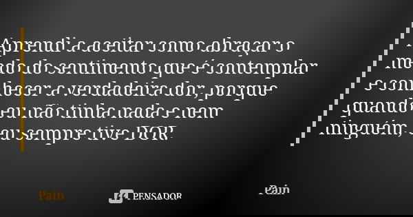 Aprendi a aceitar como abraçar o medo do sentimento que é contemplar e conhecer a verdadeira dor, porque quando eu não tinha nada e nem ninguém, eu sempre tive ... Frase de Pain.
