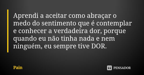 Aprendi a aceitar como abraçar o medo do sentimento que é contemplar e conhecer a verdadeira dor, porque quando eu não tinha nada e nem ninguém, eu sempre tive ... Frase de Pain.