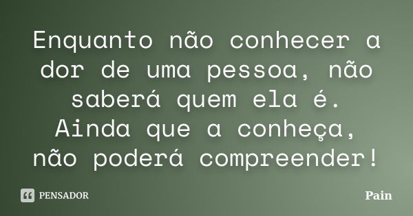 Enquanto não conhecer a dor de uma pessoa, não saberá quem ela é. Ainda que a conheça, não poderá compreender!... Frase de Pain.