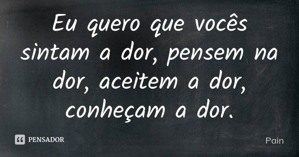 Eu quero que vocês sintam a dor, pensem na dor, aceitem a dor, conheçam a dor.... Frase de Pain.