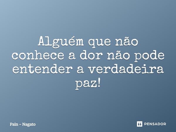 Alguém que não conhece a dor não pode entender a verdadeira paz!... Frase de Pain - Nagato.