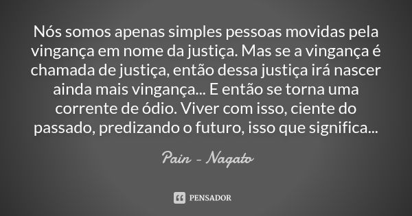 Nós somos apenas simples pessoas movidas pela vingança em nome da justiça. Mas se a vingança é chamada de justiça, então dessa justiça irá nascer ainda mais vin... Frase de Pain - Nagato.