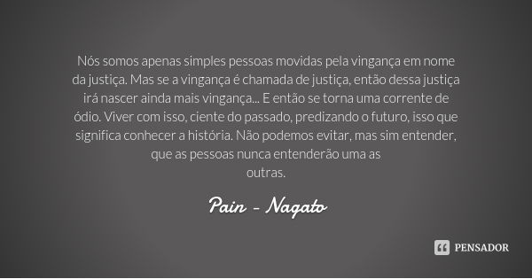 Nós somos apenas simples pessoas movidas pela vingança em nome da justiça. Mas se a vingança é chamada de justiça, então dessa justiça irá nascer ainda mais vin... Frase de Pain - Nagato.