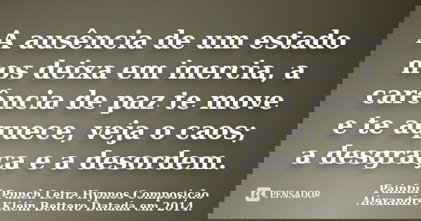 A ausência de um estado nos deixa em inercia, a carência de paz te move e te aquece, veja o caos; a desgraça e a desordem.... Frase de Painful Punch  Letra Hypnos  Composição Alexandre Klein Bettero  Datada em 2014..