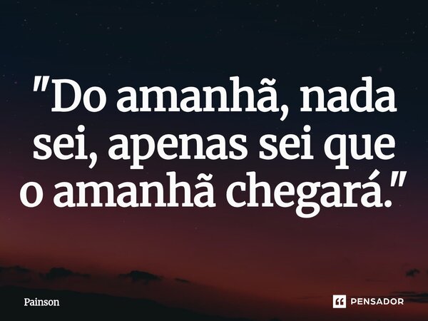 ⁠"Do amanhã, nada sei, apenas sei que o amanhã chegará."... Frase de Painson.