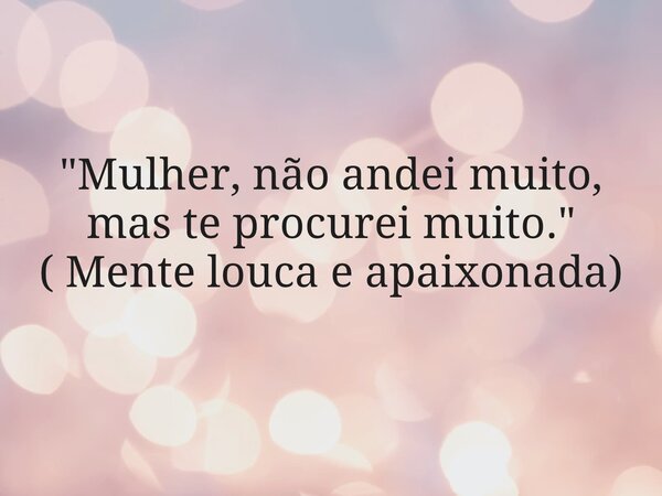 "Mulher, não andei muito, mas te procurei muito." ( Mente louca e apaixonada)... Frase de Painson.