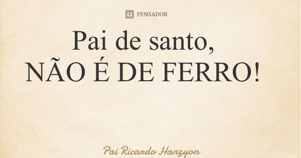 Pai de santo, NÃO É DE FERRO!... Frase de Pai Ricardo Hanzyon.