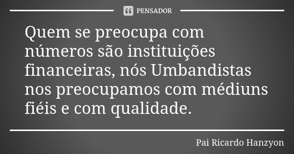 Quem se preocupa com números são instituições financeiras, nós Umbandistas nos preocupamos com médiuns fiéis e com qualidade.... Frase de Pai Ricardo Hanzyon.