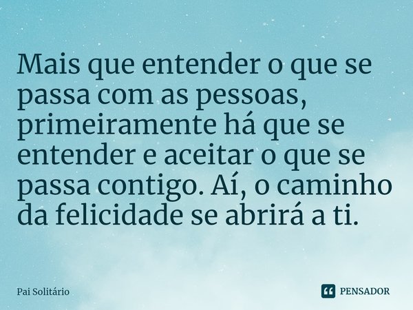 ⁠Mais que entender o que se passa com as pessoas, primeiramente há que se entender e aceitar o que se passa contigo. Aí, o caminho da felicidade se abrirá a ti.... Frase de Pai Solitário.