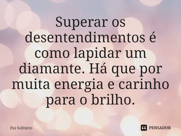 ⁠Superar os desentendimentos é como lapidar um diamante. Há que por muita energia e carinho para o brilho.... Frase de Pai Solitário.